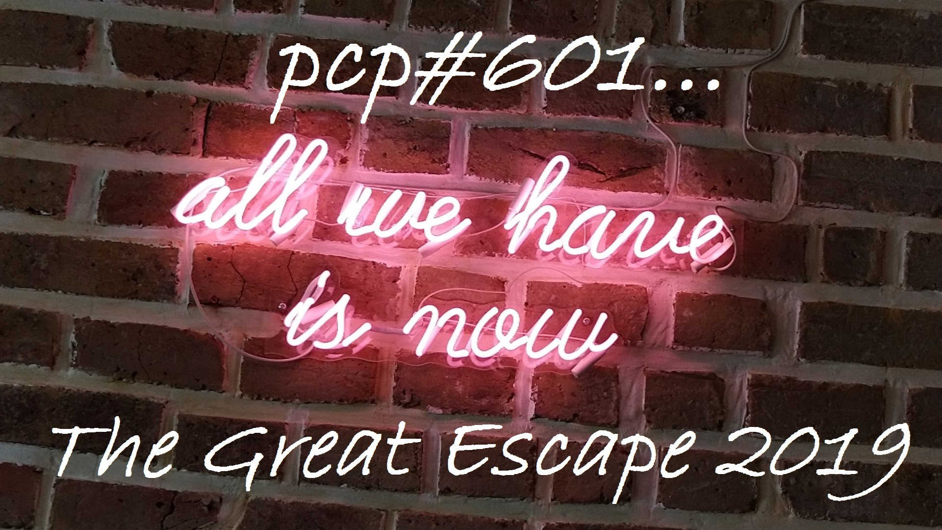 PCP#601... All We Have Is Now ... The Great Escape 2019...